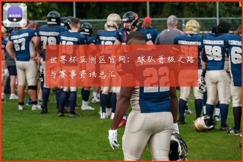 世界杯亚洲区官网：球队晋级之路与赛事资讯总汇