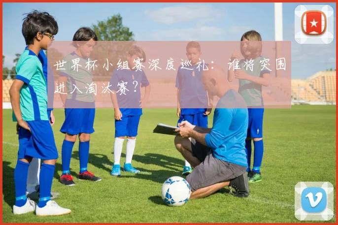 世界杯小组赛深度巡礼：谁将突围进入淘汰赛？