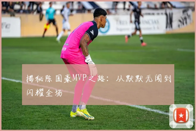 揭秘陈国豪MVP之路：从默默无闻到闪耀全场