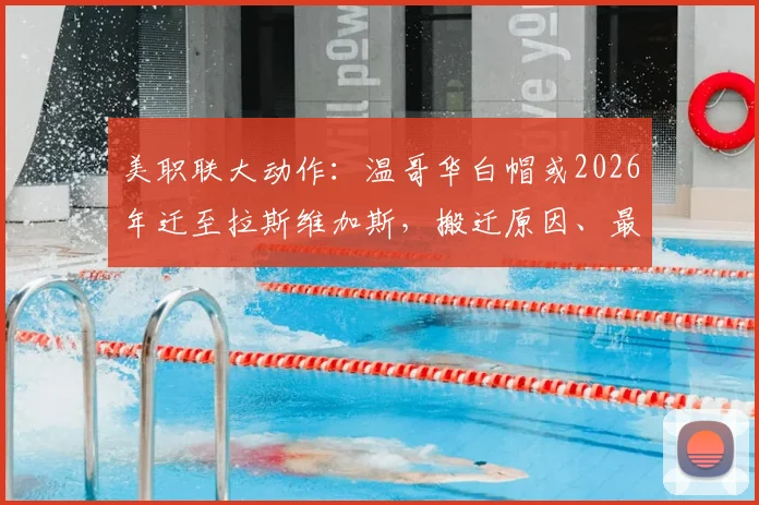 美职联大动作：温哥华白帽或2026年迁至拉斯维加斯，搬迁原因、最新进展及对联盟影响深度分析