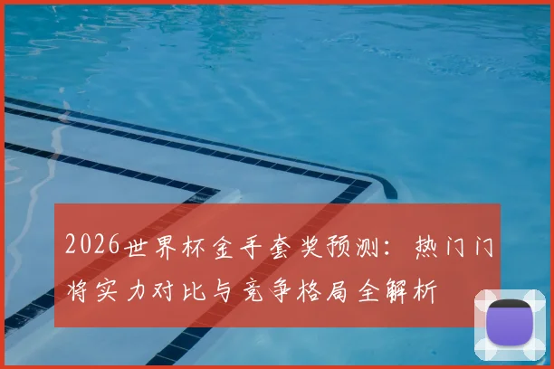 2026世界杯金手套奖预测：热门门将实力对比与竞争格局全解析