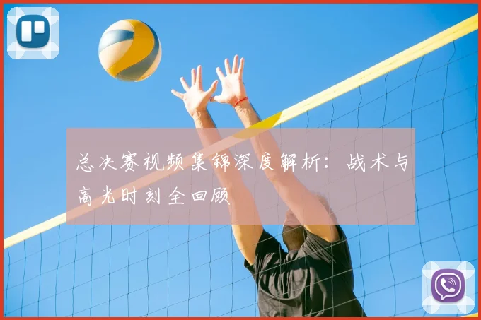 总决赛视频集锦深度解析：战术与高光时刻全回顾