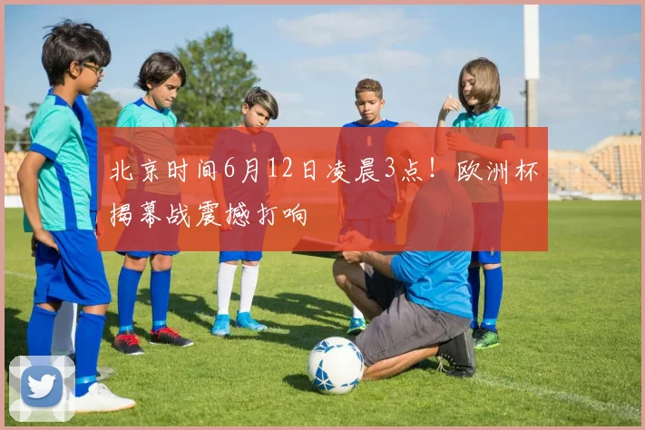 北京时间6月12日凌晨3点！欧洲杯揭幕战震撼打响