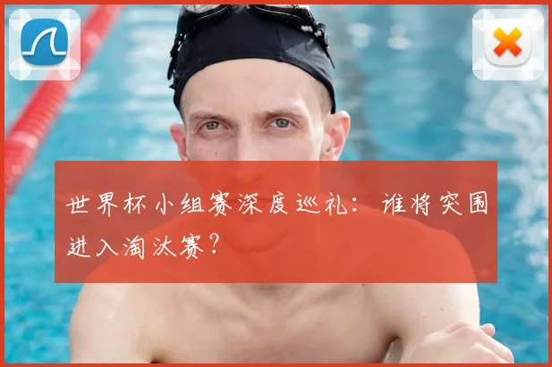 世界杯小组赛深度巡礼：谁将突围进入淘汰赛？