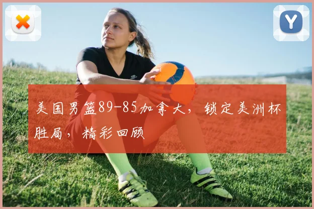 美国男篮89-85加拿大，锁定美洲杯胜局，精彩回顾