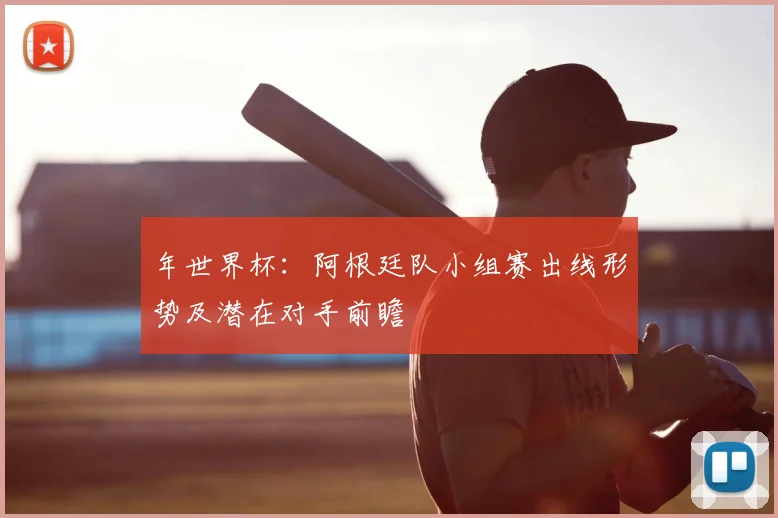 年世界杯：阿根廷队小组赛出线形势及潜在对手前瞻