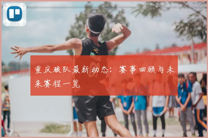 重庆狼队最新动态：赛事回顾与未来赛程一览
