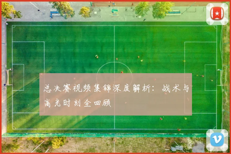 总决赛视频集锦深度解析:战术与高光时刻全回顾