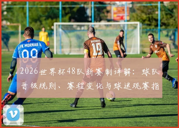 2026世界杯48队新赛制详解：球队晋级规则、赛程变化与球迷观赛指南