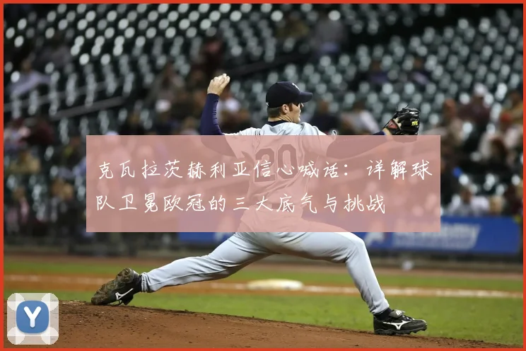 克瓦拉茨赫利亚信心喊话：详解球队卫冕欧冠的三大底气与挑战