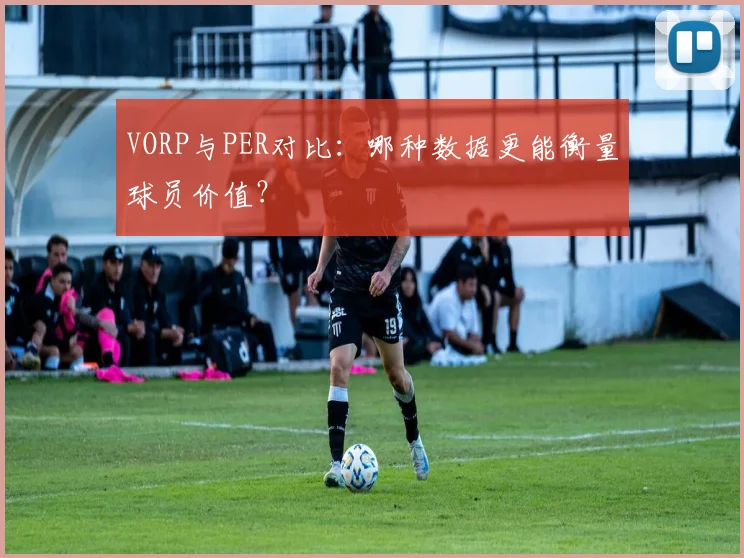VORP与PER对比：哪种数据更能衡量球员价值？