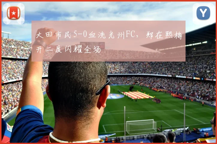 大田市民5-0血洗光州FC，郑在熙梅开二度闪耀全场