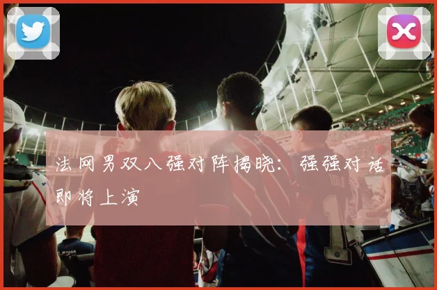 法网男双八强对阵揭晓：强强对话即将上演