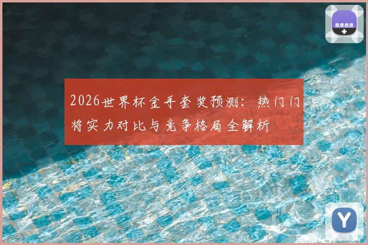 2026世界杯金手套奖预测：热门门将实力对比与竞争格局全解析
