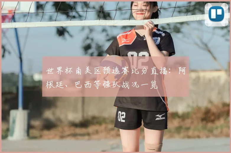 世界杯南美区预选赛比分直播：阿根廷、巴西等强队战况一览