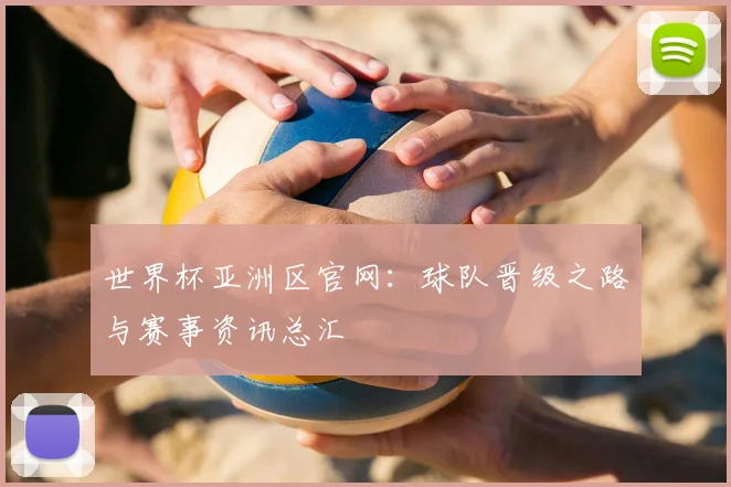 世界杯亚洲区官网：球队晋级之路与赛事资讯总汇