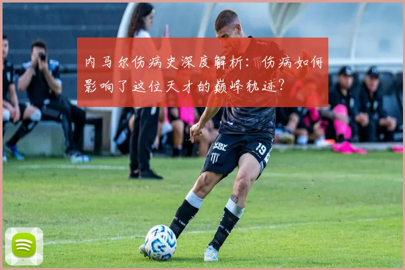 内马尔伤病史深度解析：伤病如何影响了这位天才的巅峰轨迹？
