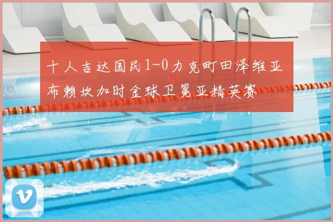 十人吉达国民1-0力克町田泽维亚 布赖坎加时金球卫冕亚精英赛