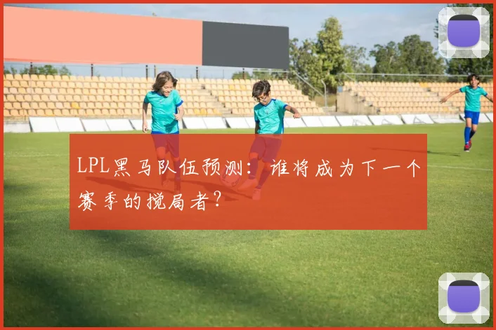 LPL黑马队伍预测:谁将成为下一个赛季的搅局者?