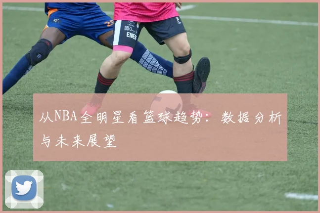 从NBA全明星看篮球趋势：数据分析与未来展望