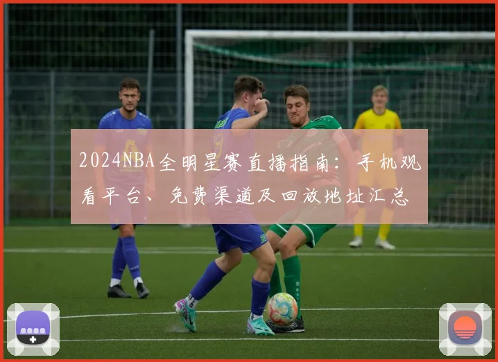 2024NBA全明星赛直播指南：手机观看平台、免费渠道及回放地址汇总