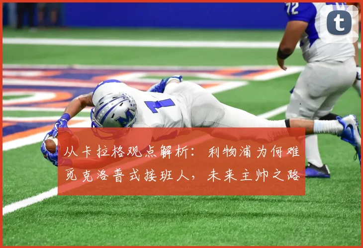 从卡拉格观点解析：利物浦为何难觅克洛普式接班人，未来主帅之路在何方？
