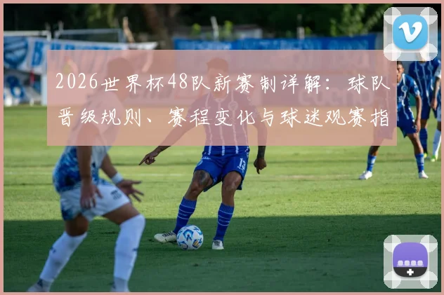 2026世界杯48队新赛制详解：球队晋级规则、赛程变化与球迷观赛指南