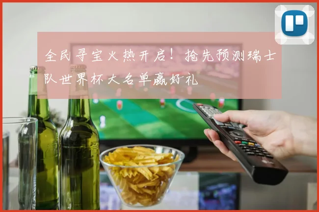 全民寻宝火热开启！抢先预测瑞士队世界杯大名单赢好礼