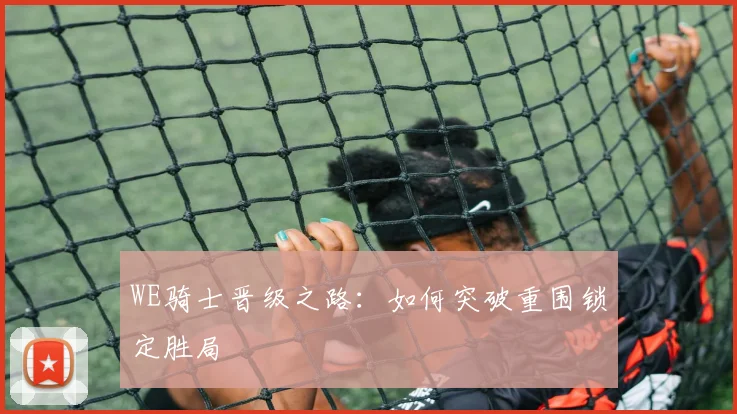 WE骑士晋级之路：如何突破重围锁定胜局
