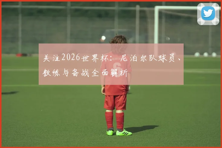关注2026世界杯：尼泊尔队球员、教练与备战全面解析