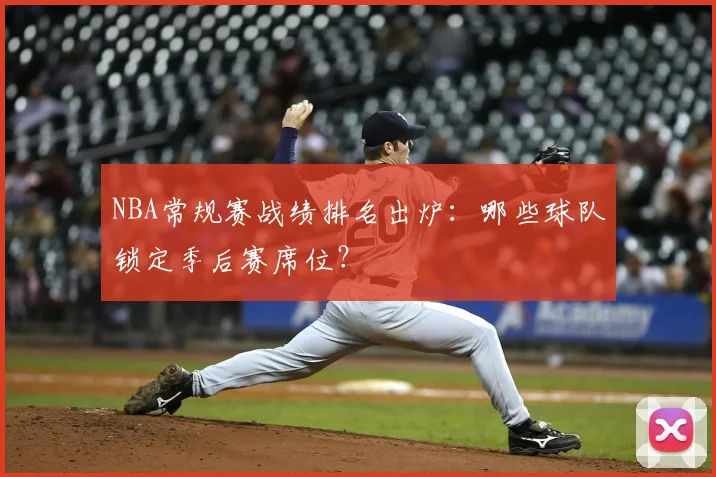 NBA常规赛战绩排名出炉：哪些球队锁定季后赛席位？