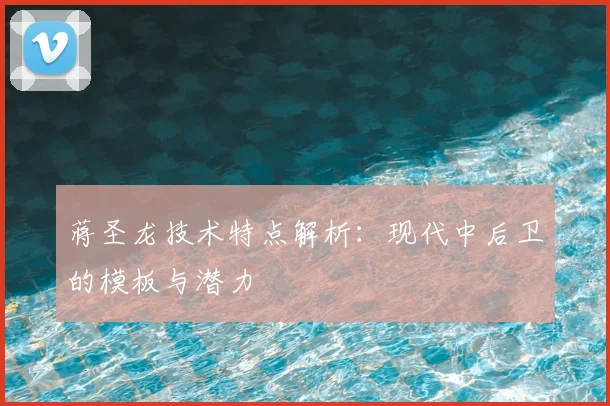 蒋圣龙技术特点解析：现代中后卫的模板与潜力