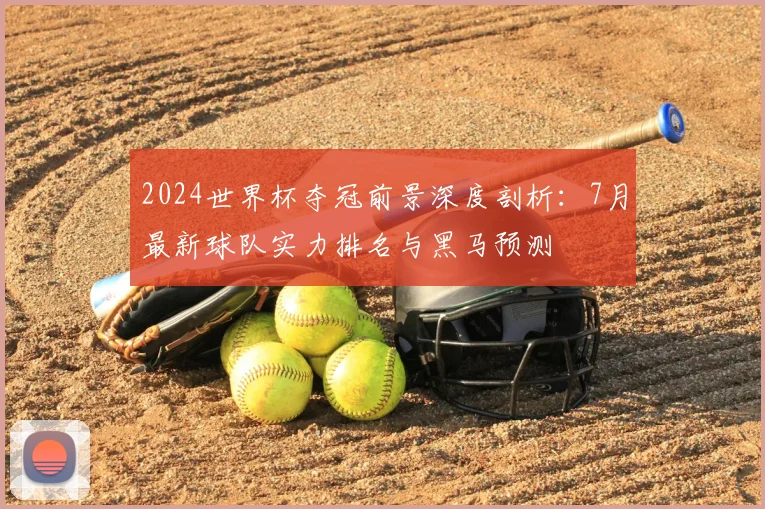 2024世界杯夺冠前景深度剖析：7月最新球队实力排名与黑马预测