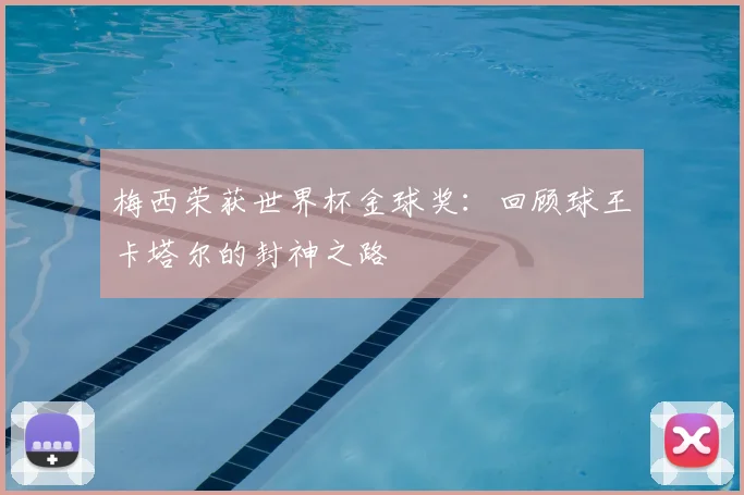 梅西荣获世界杯金球奖：回顾球王卡塔尔的封神之路