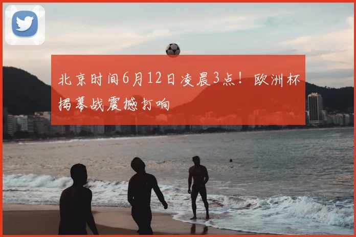 北京时间6月12日凌晨3点!欧洲杯揭幕战震撼打响