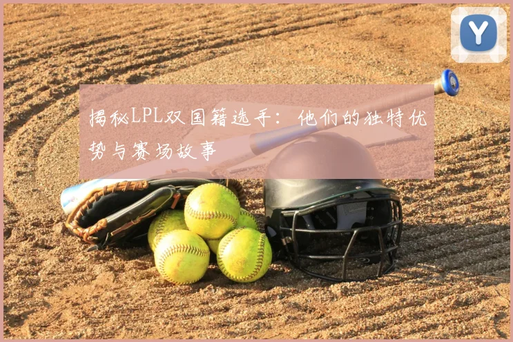 揭秘LPL双国籍选手：他们的独特优势与赛场故事